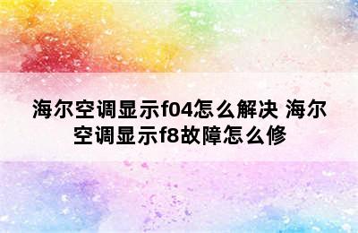 海尔空调显示f04怎么解决 海尔空调显示f8故障怎么修